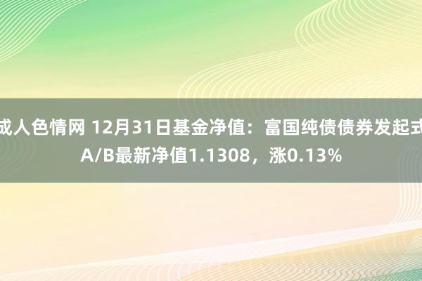 成人色情网 12月31日基金净值：富国纯债债券发起式A/B最新净值1.1308，涨0.13%