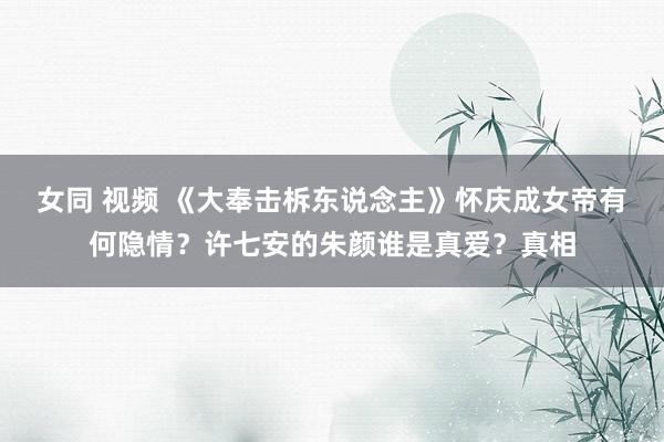 女同 视频 《大奉击柝东说念主》怀庆成女帝有何隐情？许七安的朱颜谁是真爱？真相