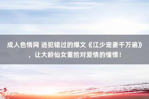 成人色情网 进犯错过的爆文《江少宠妻千万遍》，让大龄仙女重拾对爱情的憧憬！