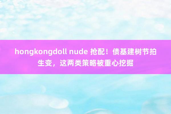 hongkongdoll nude 抢配！债基建树节拍生变，这两类策略被重心挖掘