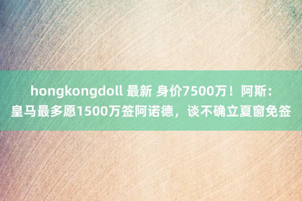 hongkongdoll 最新 身价7500万！阿斯：皇马最多愿1500万签阿诺德，谈不确立夏窗免签