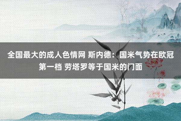 全国最大的成人色情网 斯内德：国米气势在欧冠第一档 劳塔罗等于国米的门面