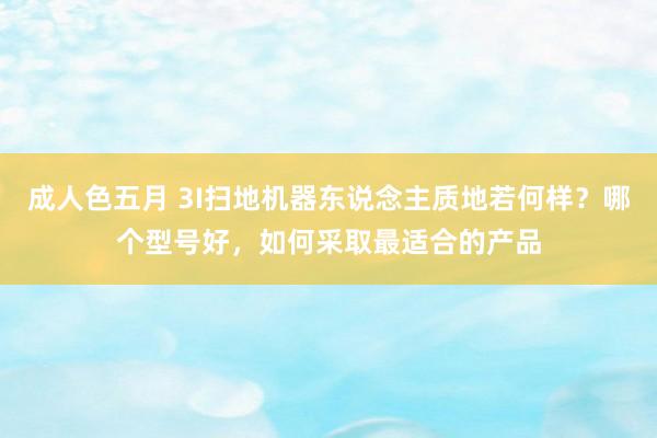 成人色五月 3I扫地机器东说念主质地若何样？哪个型号好，如何采取最适合的产品