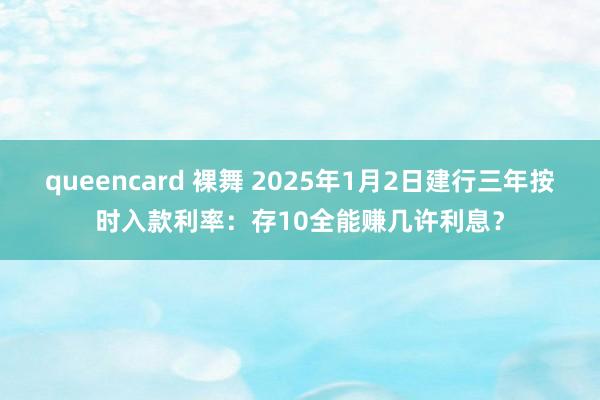 queencard 裸舞 2025年1月2日建行三年按时入款利率：存10全能赚几许利息？