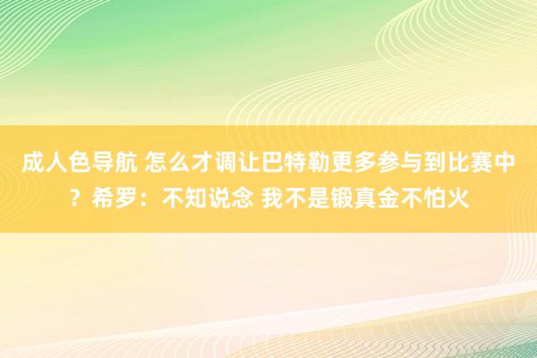 成人色导航 怎么才调让巴特勒更多参与到比赛中？希罗：不知说念 我不是锻真金不怕火