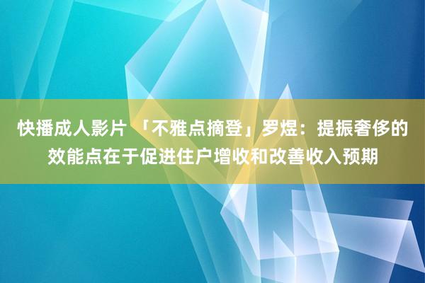 快播成人影片 「不雅点摘登」罗煜：提振奢侈的效能点在于促进住户增收和改善收入预期