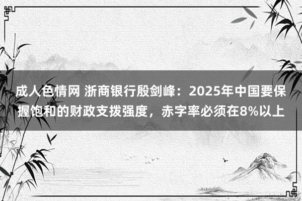 成人色情网 浙商银行殷剑峰：2025年中国要保握饱和的财政支拨强度，赤字率必须在8%以上