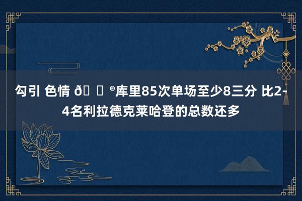 勾引 色情 😮库里85次单场至少8三分 比2-4名利拉德克莱哈登的总数还多