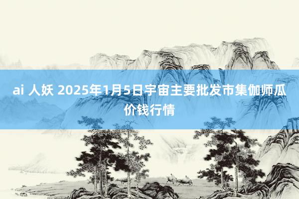 ai 人妖 2025年1月5日宇宙主要批发市集伽师瓜价钱行情