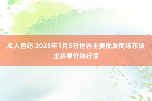 成人色站 2025年1月5日世界主要批发商场东谈主参果价钱行情