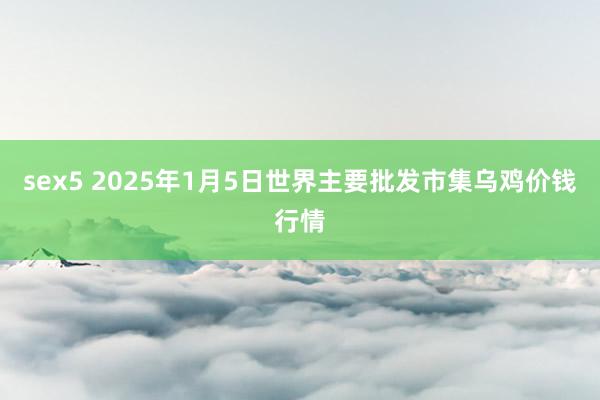 sex5 2025年1月5日世界主要批发市集乌鸡价钱行情