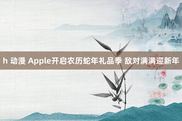 h 动漫 Apple开启农历蛇年礼品季 敌对满满迎新年