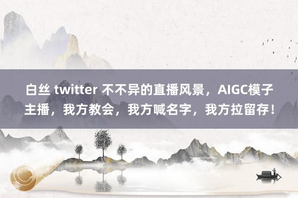 白丝 twitter 不不异的直播风景，AIGC模子主播，我方教会，我方喊名字，我方拉留存！