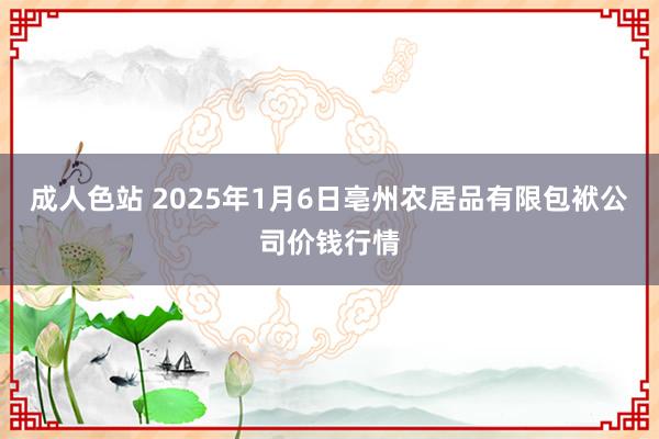 成人色站 2025年1月6日亳州农居品有限包袱公司价钱行情