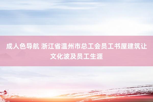 成人色导航 浙江省温州市总工会员工书屋建筑让文化波及员工生涯