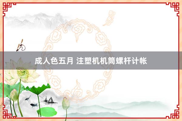 成人色五月 注塑机机筒螺杆计帐