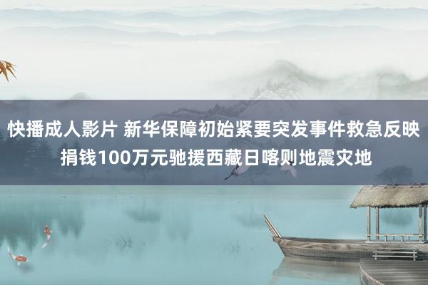 快播成人影片 新华保障初始紧要突发事件救急反映 捐钱100万元驰援西藏日喀则地震灾地