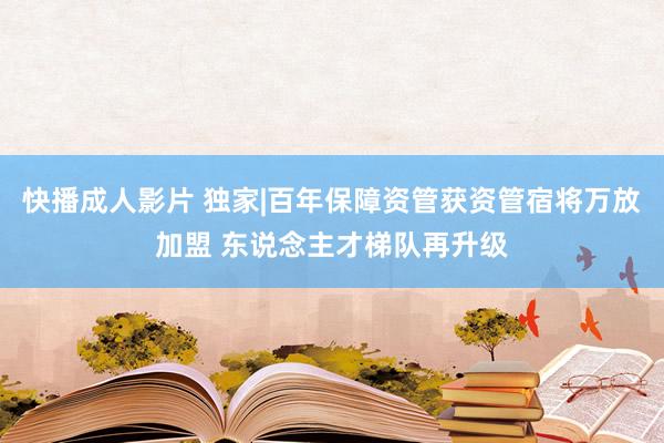 快播成人影片 独家|百年保障资管获资管宿将万放加盟 东说念主才梯队再升级