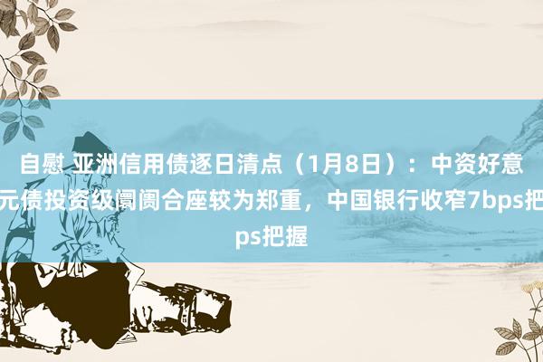 自慰 亚洲信用债逐日清点（1月8日）：中资好意思元债投资级阛阓合座较为郑重，中国银行收窄7bps把握