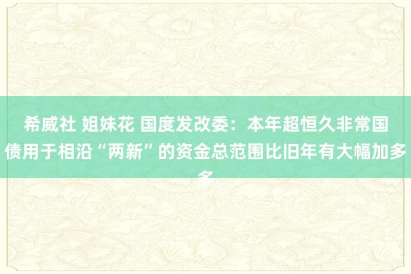 希威社 姐妹花 国度发改委：本年超恒久非常国债用于相沿“两新”的资金总范围比旧年有大幅加多