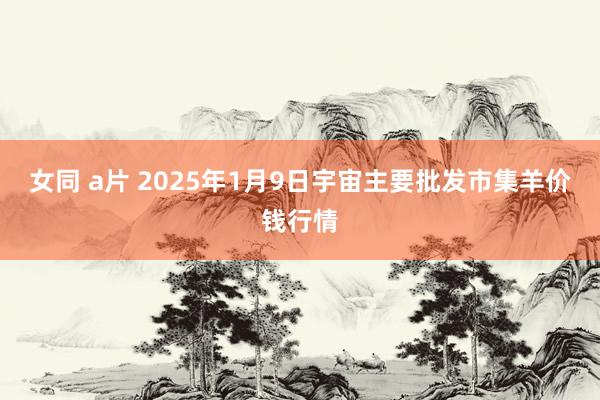 女同 a片 2025年1月9日宇宙主要批发市集羊价钱行情