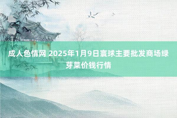 成人色情网 2025年1月9日寰球主要批发商场绿芽菜价钱行情