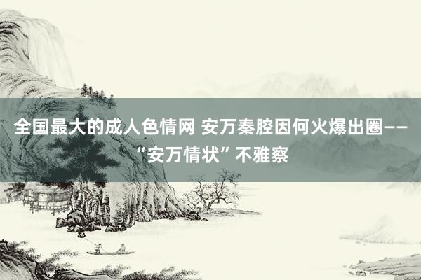 全国最大的成人色情网 安万秦腔因何火爆出圈——“安万情状”不雅察