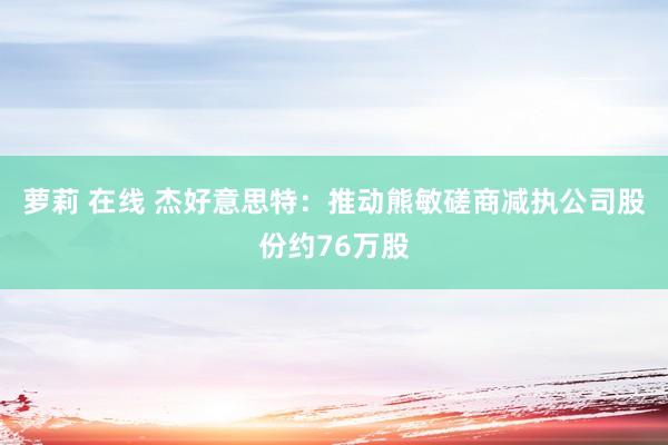 萝莉 在线 杰好意思特：推动熊敏磋商减执公司股份约76万股