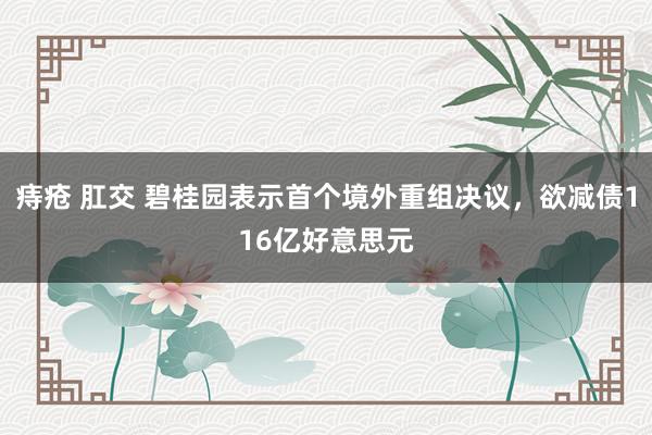 痔疮 肛交 碧桂园表示首个境外重组决议，欲减债116亿好意思元