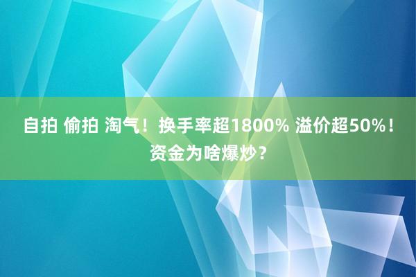 自拍 偷拍 淘气！换手率超1800% 溢价超50%！资金为啥爆炒？