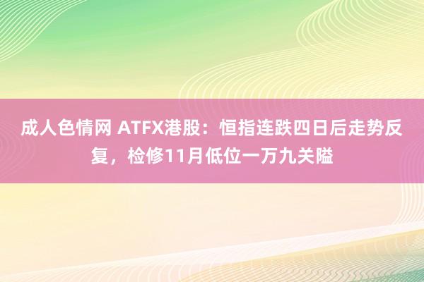 成人色情网 ATFX港股：恒指连跌四日后走势反复，检修11月低位一万九关隘