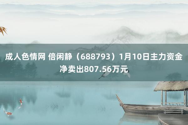 成人色情网 倍闲静（688793）1月10日主力资金净卖出807.56万元