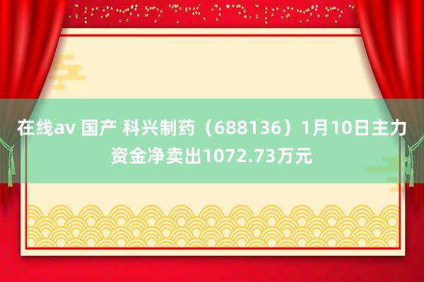 在线av 国产 科兴制药（688136）1月10日主力资金净卖出1072.73万元