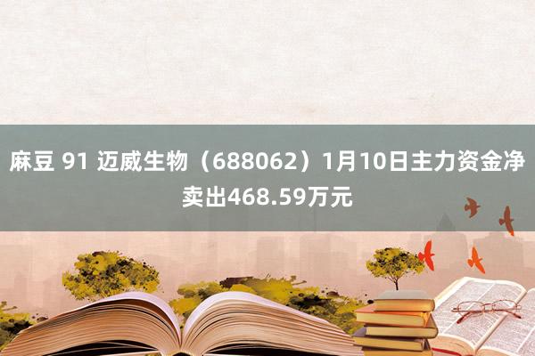 麻豆 91 迈威生物（688062）1月10日主力资金净卖出468.59万元