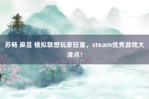 苏畅 麻豆 模拟联想玩家狂喜，steam优秀游戏大清点！