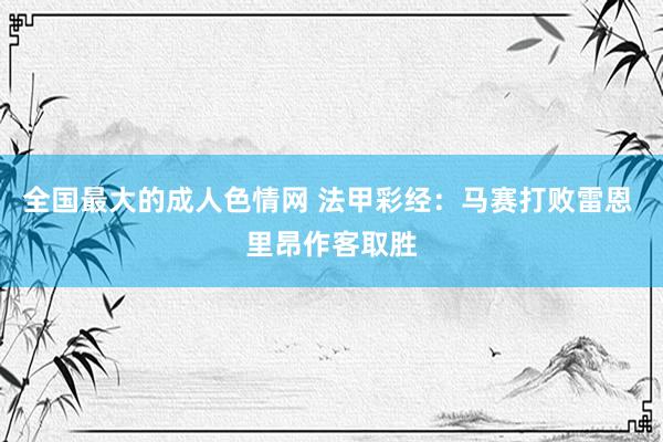 全国最大的成人色情网 法甲彩经：马赛打败雷恩 里昂作客取胜