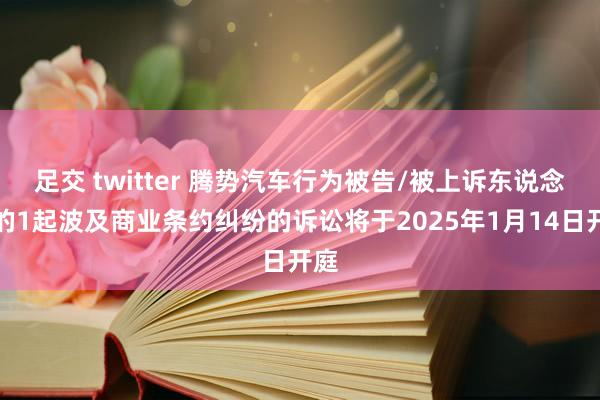 足交 twitter 腾势汽车行为被告/被上诉东说念主的1起波及商业条约纠纷的诉讼将于2025年1月14日开庭