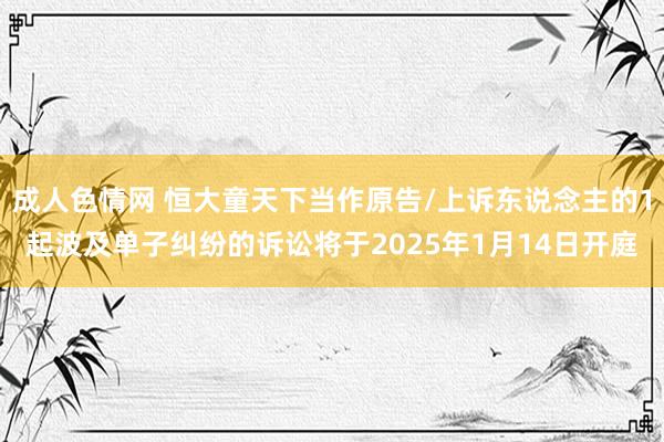 成人色情网 恒大童天下当作原告/上诉东说念主的1起波及单子纠纷的诉讼将于2025年1月14日开庭