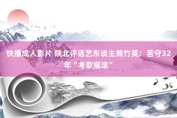 快播成人影片 陕北评话艺东谈主熊竹英：苦守32年“考取摇滚”