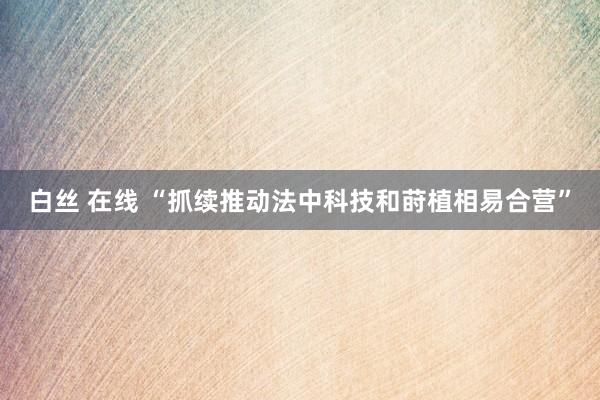 白丝 在线 “抓续推动法中科技和莳植相易合营”