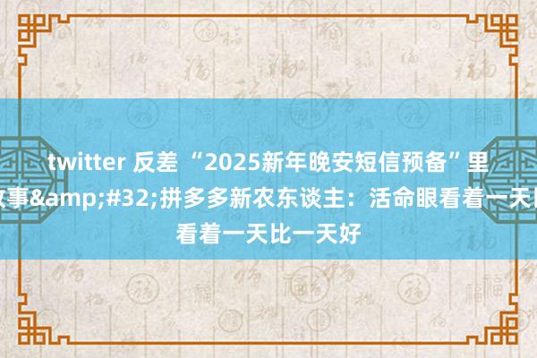 twitter 反差 “2025新年晚安短信预备”里的暖心故事&#32;拼多多新农东谈主：活命眼看着一天比一天好