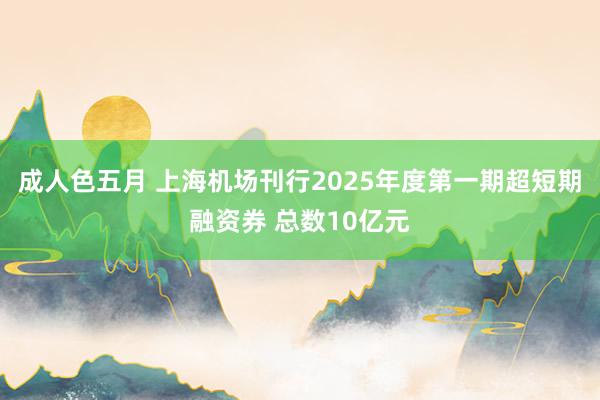 成人色五月 上海机场刊行2025年度第一期超短期融资券 总数10亿元