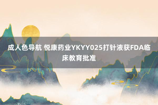 成人色导航 悦康药业YKYY025打针液获FDA临床教育批准