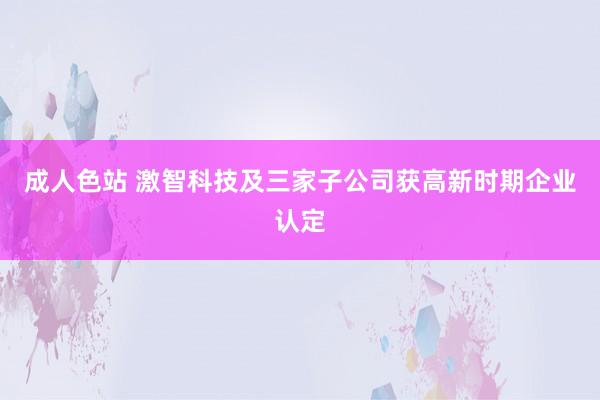 成人色站 激智科技及三家子公司获高新时期企业认定