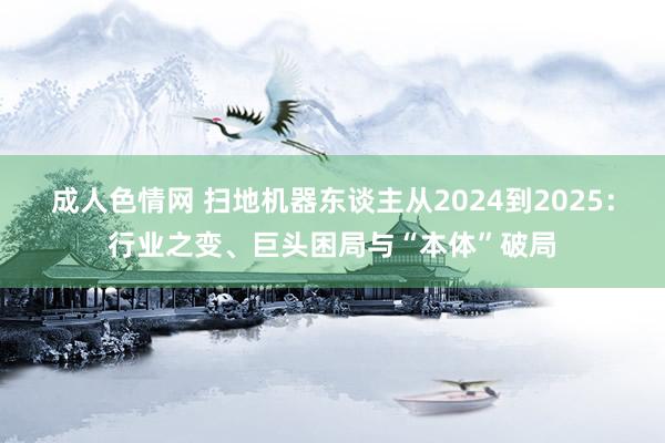 成人色情网 扫地机器东谈主从2024到2025：行业之变、巨头困局与“本体”破局