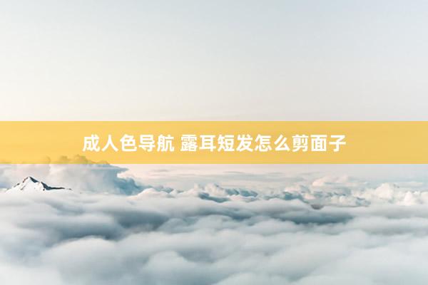 成人色导航 露耳短发怎么剪面子