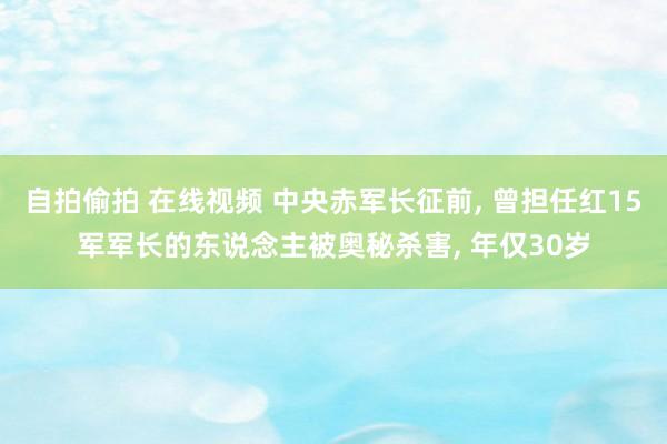 自拍偷拍 在线视频 中央赤军长征前， 曾担任红15军军长的东说念主被奥秘杀害， 年仅30岁