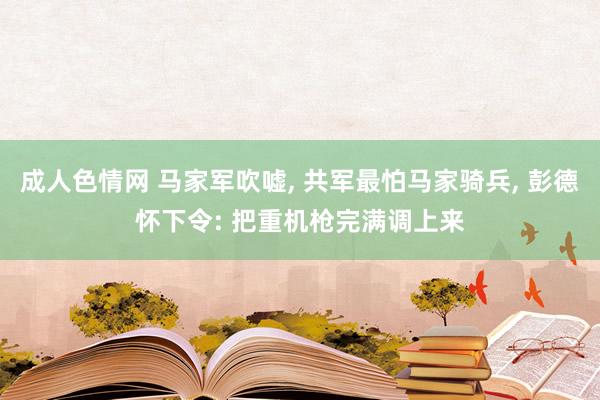 成人色情网 马家军吹嘘， 共军最怕马家骑兵， 彭德怀下令: 把重机枪完满调上来