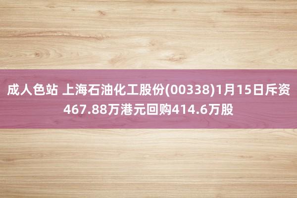 成人色站 上海石油化工股份(00338)1月15日斥资467.88万港元回购414.6万股