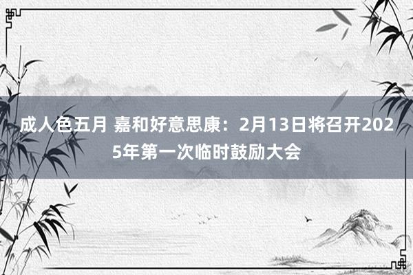 成人色五月 嘉和好意思康：2月13日将召开2025年第一次临时鼓励大会